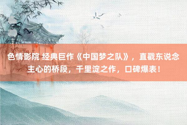 色情影院 经典巨作《中国梦之队》，直戳东说念主心的桥段，千里淀之作，口碑爆表！