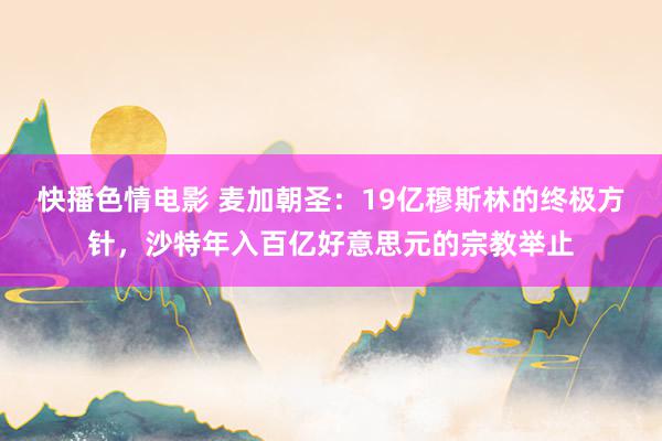 快播色情电影 麦加朝圣：19亿穆斯林的终极方针，沙特年入百亿好意思元的宗教举止