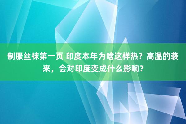 制服丝袜第一页 印度本年为啥这样热？高温的袭来，会对印度变成什么影响？