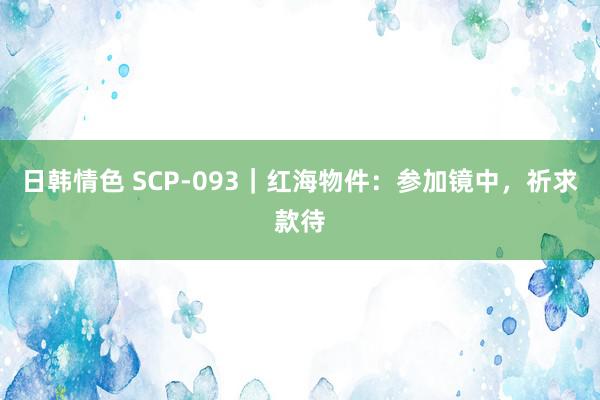 日韩情色 SCP-093｜红海物件：参加镜中，祈求款待