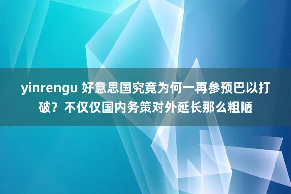 yinrengu 好意思国究竟为何一再参预巴以打破？不仅仅国内务策对外延长那么粗陋