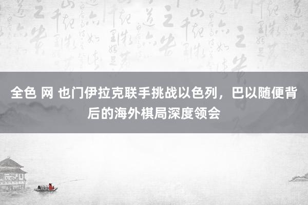 全色 网 也门伊拉克联手挑战以色列，巴以随便背后的海外棋局深度领会