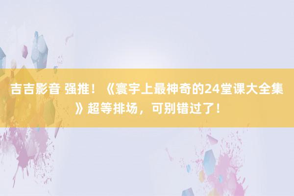 吉吉影音 强推！《寰宇上最神奇的24堂课大全集》超等排场，可别错过了！