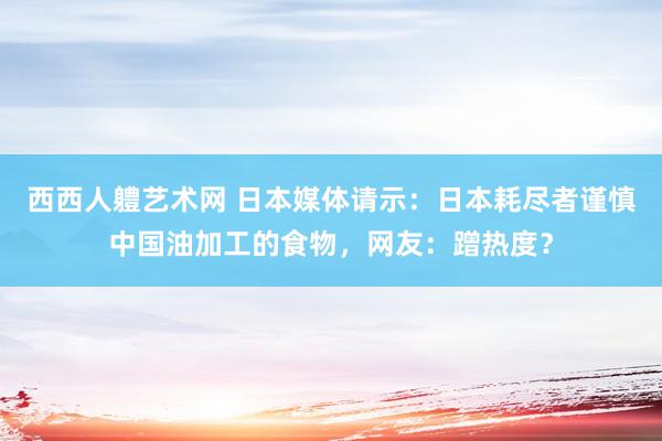 西西人軆艺术网 日本媒体请示：日本耗尽者谨慎中国油加工的食物，网友：蹭热度？