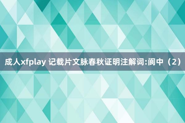 成人xfplay 记载片文脉春秋证明注解词:阆中（2）