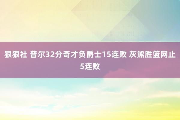 狠狠社 普尔32分奇才负爵士15连败 灰熊胜篮网止5连败