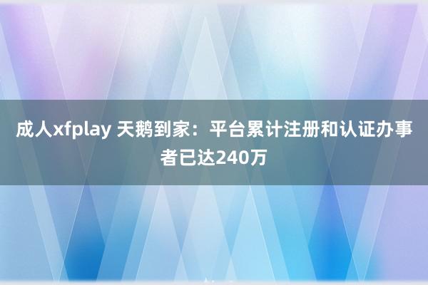 成人xfplay 天鹅到家：平台累计注册和认证办事者已达240万