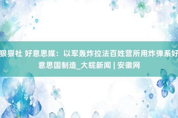 狠狠社 好意思媒：以军轰炸拉法百姓营所用炸弹系好意思国制造_大皖新闻 | 安徽网