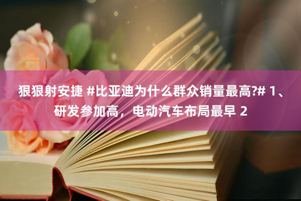 狠狠射安捷 #比亚迪为什么群众销量最高?# 1、研发参加高，电动汽车布局最早 2