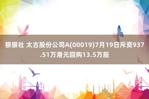 狠狠社 太古股份公司A(00019)7月19日斥资937.51万港元回购13.5万股