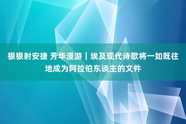 狠狠射安捷 芳华漫游｜埃及现代诗歌将一如既往地成为阿拉伯东谈主的文件