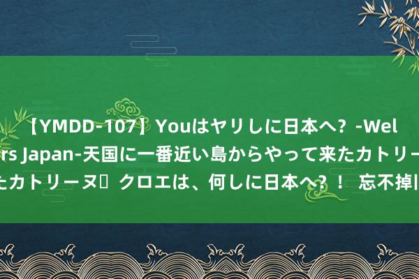 【YMDD-107】Youはヤリしに日本へ？‐Welcome to sex lovers Japan‐天国に一番近い島からやって来たカトリーヌ・クロエは、何しに日本へ？！ 忘不掉旧爱，最是敬重风景的三个星座