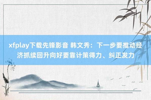 xfplay下载先锋影音 韩文秀：下一步要推动经济抓续回升向好要靠计策得力、纠正发力