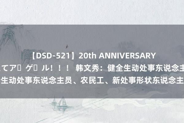 【DSD-521】20th ANNIVERSARY 50人のママがイッパイ教えてア・ゲ・ル！！！ 韩文秀：健全生动处事东说念主员、农民工、新处事形状东说念主员社保轨制