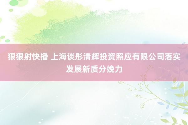 狠狠射快播 上海谈彤清辉投资照应有限公司落实发展新质分娩力