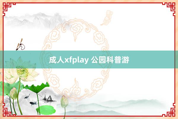 成人xfplay 公园科普游