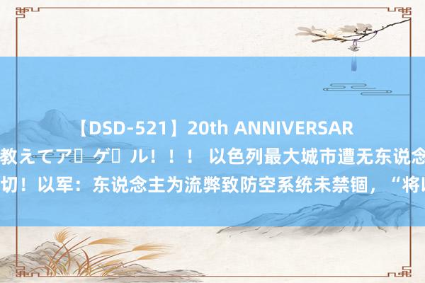 【DSD-521】20th ANNIVERSARY 50人のママがイッパイ教えてア・ゲ・ル！！！ 以色列最大城市遭无东说念主机迫切！以军：东说念主为流弊致防空系统未禁锢，“将以令东说念主讶异的阵势进行挫折”