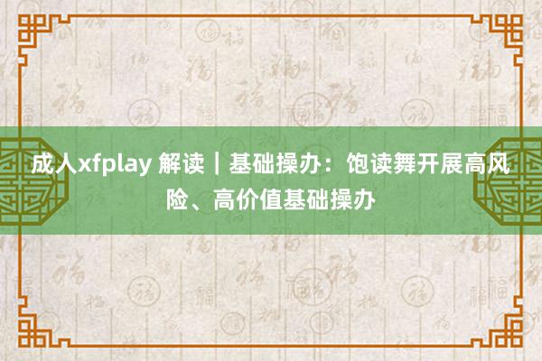 成人xfplay 解读｜基础操办：饱读舞开展高风险、高价值基础操办