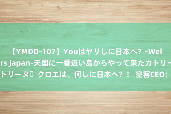 【YMDD-107】Youはヤリしに日本へ？‐Welcome to sex lovers Japan‐天国に一番近い島からやって来たカトリーヌ・クロエは、何しに日本へ？！ 空客CEO：对宽体喷气式飞机的需求尽头强劲