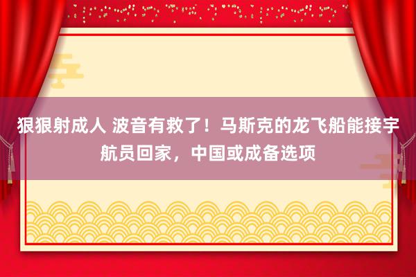 狠狠射成人 波音有救了！马斯克的龙飞船能接宇航员回家，中国或成备选项