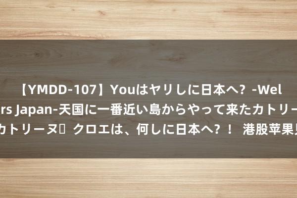 【YMDD-107】Youはヤリしに日本へ？‐Welcome to sex lovers Japan‐天国に一番近い島からやって来たカトリーヌ・クロエは、何しに日本へ？！ 港股苹果见地股走低 舜宇光学科技跌近7%