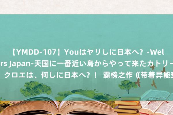 【YMDD-107】Youはヤリしに日本へ？‐Welcome to sex lovers Japan‐天国に一番近い島からやって来たカトリーヌ・クロエは、何しに日本へ？！ 霸榜之作《带着异能穿回七十年代》，号称书荒粮草，一看解君愁