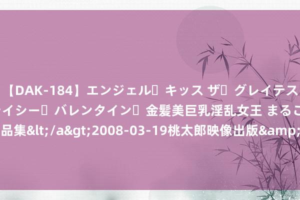 【DAK-184】エンジェル・キッス ザ・グレイテスト・ヒッツ・ダブルス ステイシー・バレンタイン・金髪美巨乳淫乱女王 まるごと2本大ヒット作品集</a>2008-03-19桃太郎映像出版&$angel kiss189分钟 罗马诺：即使埃德森离队，曼城也不会引进大牌门将