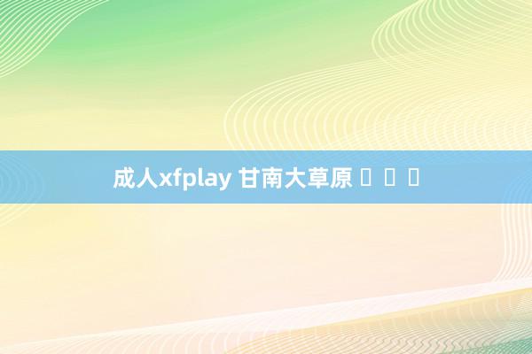 成人xfplay 甘南大草原 ​​​