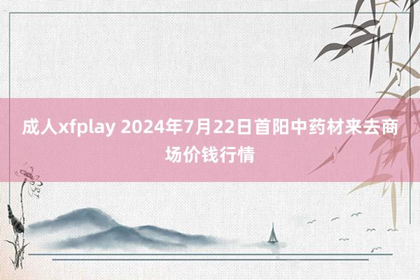 成人xfplay 2024年7月22日首阳中药材来去商场价钱行情