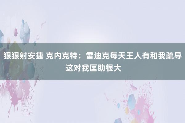 狠狠射安捷 克内克特：雷迪克每天王人有和我疏导 这对我匡助很大