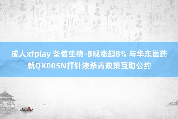 成人xfplay 荃信生物-B现涨超8% 与华东医药就QX005N打针液杀青政策互助公约