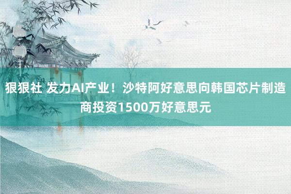 狠狠社 发力AI产业！沙特阿好意思向韩国芯片制造商投资1500万好意思元