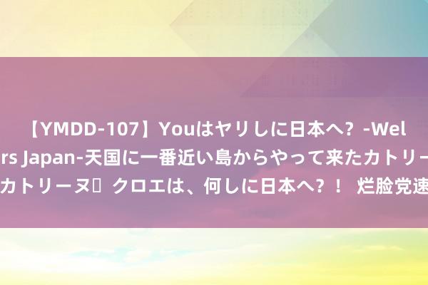 【YMDD-107】Youはヤリしに日本へ？‐Welcome to sex lovers Japan‐天国に一番近い島からやって来たカトリーヌ・クロエは、何しに日本へ？！ 烂脸党速进！女大学生风巨流乳真确测评