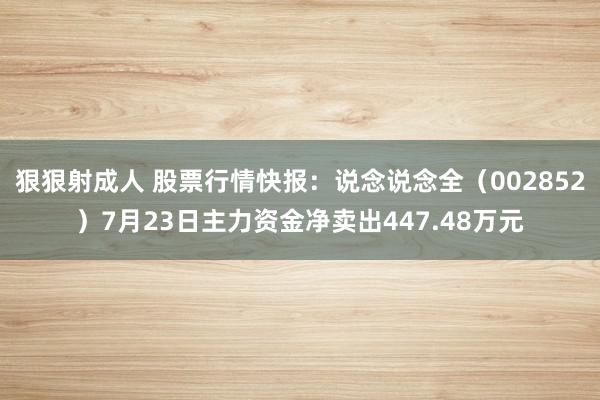 狠狠射成人 股票行情快报：说念说念全（002852）7月23日主力资金净卖出447.48万元