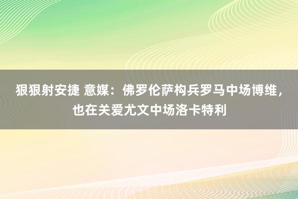 狠狠射安捷 意媒：佛罗伦萨构兵罗马中场博维，也在关爱尤文中场洛卡特利