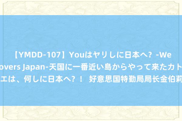 【YMDD-107】Youはヤリしに日本へ？‐Welcome to sex lovers Japan‐天国に一番近い島からやって来たカトリーヌ・クロエは、何しに日本へ？！ 好意思国特勤局局长金伯莉·奇特尔离职，特朗普恢复：已外传，她莫得太多遴荐