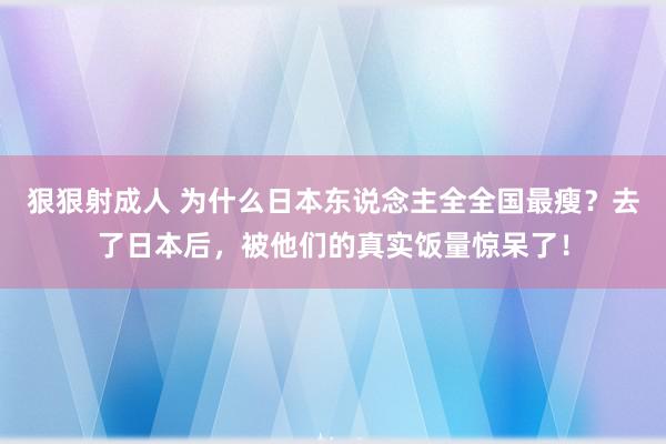 狠狠射成人 为什么日本东说念主全全国最瘦？去了日本后，被他们的真实饭量惊呆了！