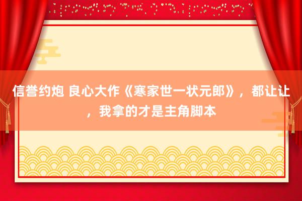 信誉约炮 良心大作《寒家世一状元郎》，都让让，我拿的才是主角脚本