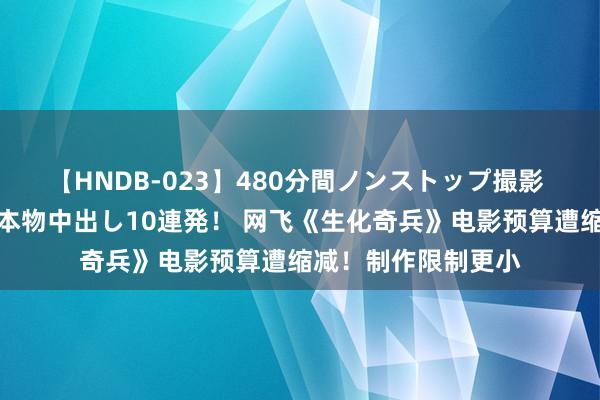 【HNDB-023】480分間ノンストップ撮影 ノーカット編集で本物中出し10連発！ 网飞《生化奇兵》电影预算遭缩减！制作限制更小