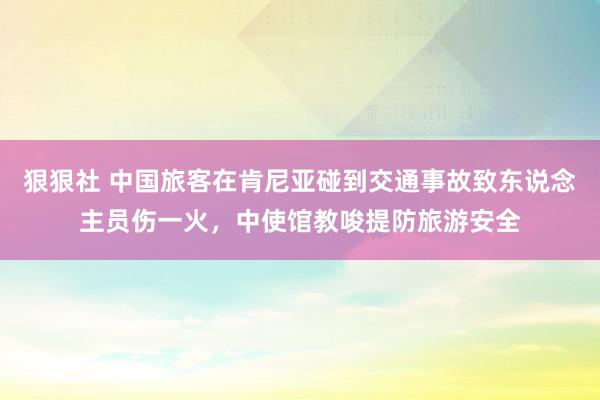 狠狠社 中国旅客在肯尼亚碰到交通事故致东说念主员伤一火，中使馆教唆提防旅游安全