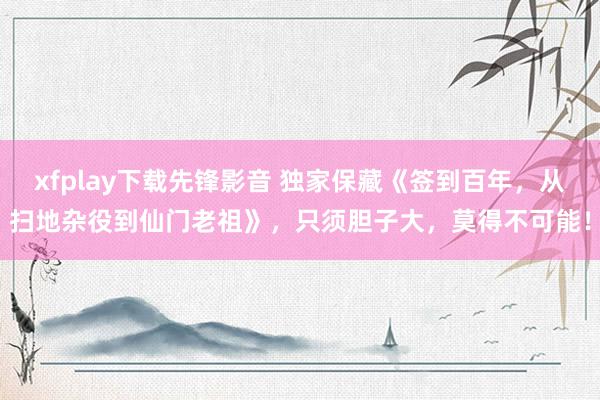 xfplay下载先锋影音 独家保藏《签到百年，从扫地杂役到仙门老祖》，只须胆子大，莫得不可能！