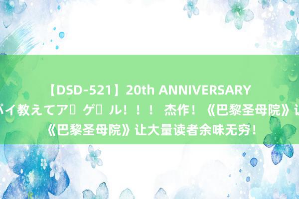 【DSD-521】20th ANNIVERSARY 50人のママがイッパイ教えてア・ゲ・ル！！！ 杰作！《巴黎圣母院》让大量读者余味无穷！