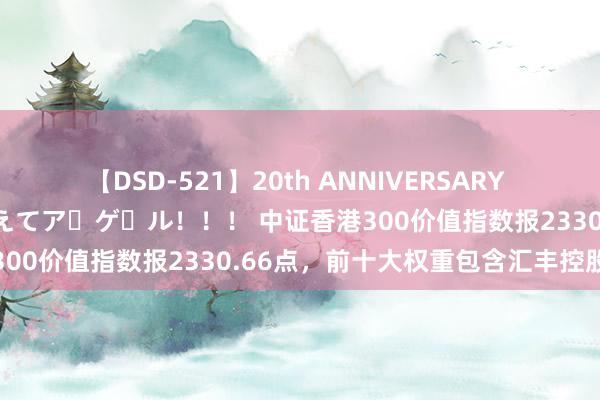 【DSD-521】20th ANNIVERSARY 50人のママがイッパイ教えてア・ゲ・ル！！！ 中证香港300价值指数报2330.66点，前十大权重包含汇丰控股等