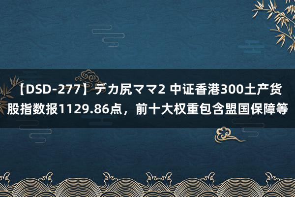 【DSD-277】デカ尻ママ2 中证香港300土产货股指数报1129.86点，前十大权重包含盟国保障等