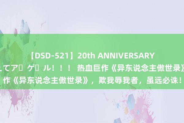 【DSD-521】20th ANNIVERSARY 50人のママがイッパイ教えてア・ゲ・ル！！！ 热血巨作《异东说念主傲世录》，欺我辱我者，虽远必诛！