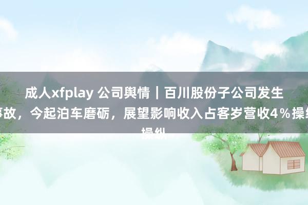 成人xfplay 公司舆情｜百川股份子公司发生事故，今起泊车磨砺，展望影响收入占客岁营收4％操纵