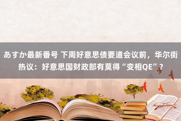 あすか最新番号 下周好意思债要道会议前，华尔街热议：好意思国财政部有莫得“变相QE”？