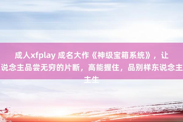 成人xfplay 成名大作《神级宝箱系统》，让东说念主品尝无穷的片断，高能握住，品别样东说念主生