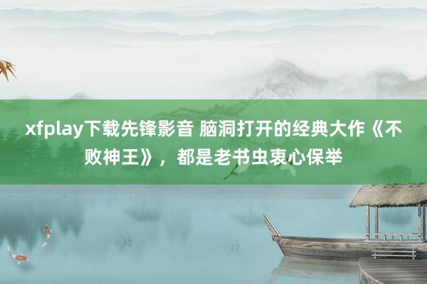 xfplay下载先锋影音 脑洞打开的经典大作《不败神王》，都是老书虫衷心保举