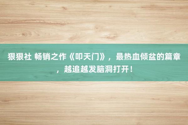 狠狠社 畅销之作《叩天门》，最热血倾盆的篇章，越追越发脑洞打开！